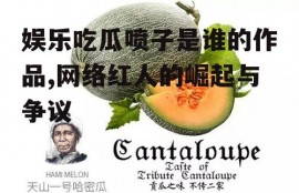 娱乐吃瓜喷子是谁的作品,网络红人的崛起与争议