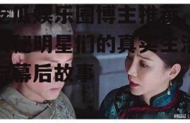 吃瓜娱乐圈博主推荐,揭秘明星们的真实生活与幕后故事