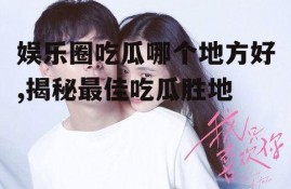 娱乐圈吃瓜哪个地方好,揭秘最佳吃瓜胜地