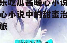 娱乐吃瓜酱暖心小说,暖心小说中的甜蜜治愈之旅