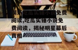 娱乐吃瓜实锤小说免费阅读,吃瓜实锤小说免费阅读，揭秘明星幕后真相