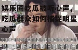 娱乐圈吃瓜被听心声,吃瓜群众如何捕捉明星心声