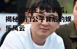 娱乐圈吃王思聪的瓜,揭秘豪门公子背后的娱乐风云