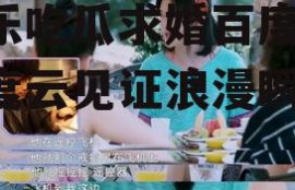 娱乐吃瓜求婚百度云,百度云见证浪漫瞬间