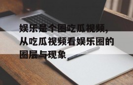 娱乐是个圈吃瓜视频,从吃瓜视频看娱乐圈的圈层与现象