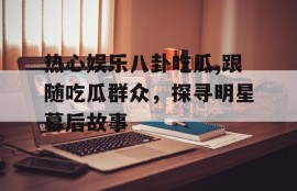 热心娱乐八卦吃瓜,跟随吃瓜群众，探寻明星幕后故事