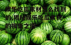 娱乐吃瓜素材怎么找到的,揭秘娱乐吃瓜素材的搜集之道