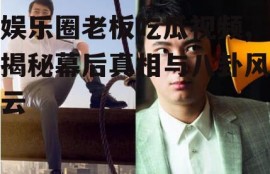 娱乐圈老板吃瓜视频,揭秘幕后真相与八卦风云