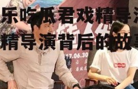 娱乐吃瓜君戏精导演,戏精导演背后的故事