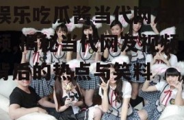 娱乐吃瓜酱当代网友视频,揭秘当代网友视频背后的热点与笑料