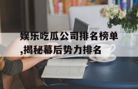 娱乐吃瓜公司排名榜单,揭秘幕后势力排名