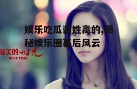 娱乐吃瓜酱姓高的,揭秘娱乐圈幕后风云