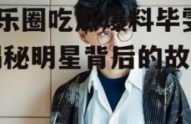 娱乐圈吃瓜爆料毕雯珺,揭秘明星背后的故事