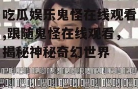 吃瓜娱乐鬼怪在线观看,跟随鬼怪在线观看，揭秘神秘奇幻世界