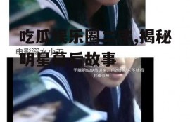 吃瓜娱乐圈二字,揭秘明星幕后故事