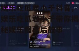 娱乐吃瓜君小千抖音,娱乐吃瓜君小千带你揭秘娱乐圈幕后故事
