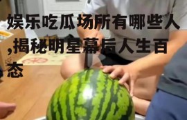 娱乐吃瓜场所有哪些人,揭秘明星幕后人生百态