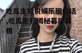 吃瓜主妇说娱乐圈的话,吃瓜主妇揭秘幕后真相