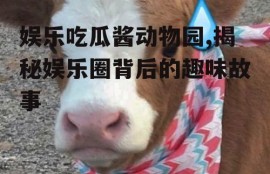 娱乐吃瓜酱动物园,揭秘娱乐圈背后的趣味故事