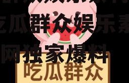 吃瓜群众娱乐素材下载网,吃瓜群众娱乐素材下载网独家爆料