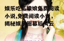 娱乐吃瓜娘娘免费阅读小说,免费阅读小说，揭秘娱乐圈幕后风云