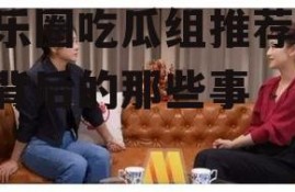 娱乐圈吃瓜组推荐,明星背后的那些事
