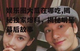 娱乐圈大瓜在哪吃,揭秘独家爆料，揭秘明星幕后故事