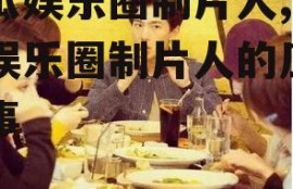 吃瓜娱乐圈制片人,揭秘娱乐圈制片人的瓜田秘事