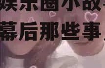 吃瓜娱乐圈小故事,娱乐圈幕后那些事儿