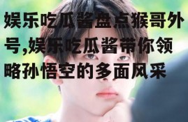 娱乐吃瓜酱盘点猴哥外号,娱乐吃瓜酱带你领略孙悟空的多面风采