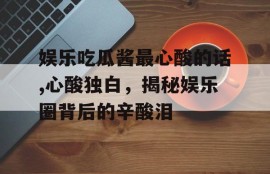 娱乐吃瓜酱最心酸的话,心酸独白，揭秘娱乐圈背后的辛酸泪