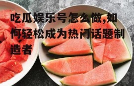 吃瓜娱乐号怎么做,如何轻松成为热门话题制造者