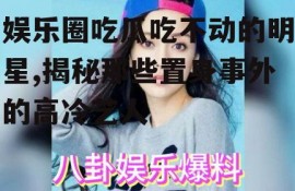 娱乐圈吃瓜吃不动的明星,揭秘那些置身事外的高冷艺人