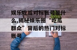 娱乐吃瓜对标账号是什么,揭秘娱乐圈“吃瓜群众”背后的热门对标账号