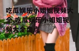 吃瓜娱乐小姐姐视频大全,吃瓜娱乐小姐姐视频大全盘点