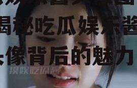 吃瓜娱乐酱头像图片高清,揭秘吃瓜娱乐酱高清头像背后的魅力