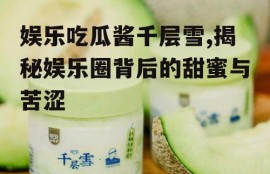 娱乐吃瓜酱千层雪,揭秘娱乐圈背后的甜蜜与苦涩