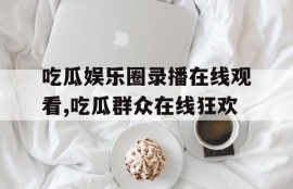 吃瓜娱乐圈录播在线观看,吃瓜群众在线狂欢