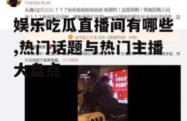 娱乐吃瓜直播间有哪些,热门话题与热门主播大盘点