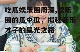 吃瓜娱乐圈周深,娱乐圈的瓜中瓜，揭秘音乐才子的星光之路