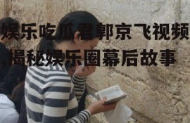 娱乐吃瓜君郭京飞视频,揭秘娱乐圈幕后故事