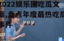 2022娱乐圈吃瓜文案,盘点年度最热吃瓜事件