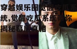 穿越娱乐圈觉醒吃瓜系统,觉醒吃瓜系统带你揭秘幕后真相
