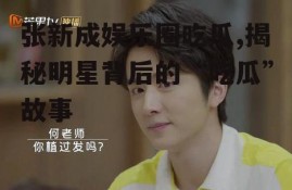 张新成娱乐圈吃瓜,揭秘明星背后的“吃瓜”故事