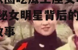 娱乐圈吃瓜王座女明星,揭秘女明星背后的神秘故事