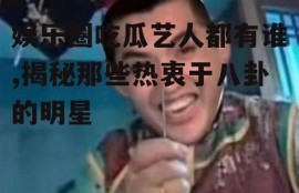 娱乐圈吃瓜艺人都有谁,揭秘那些热衷于八卦的明星