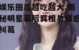 娱乐圈瓜越吃越大,揭秘明星幕后真相与情感纠葛