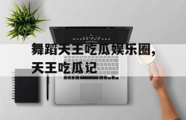 舞蹈天王吃瓜娱乐圈,天王吃瓜记