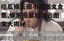 吃瓜娱乐圈小说图文合集,娱乐圈幕后风云图文大揭秘