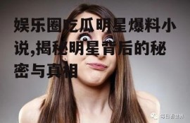 娱乐圈吃瓜明星爆料小说,揭秘明星背后的秘密与真相